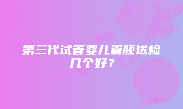 第三代试管婴儿囊胚送检几个好？