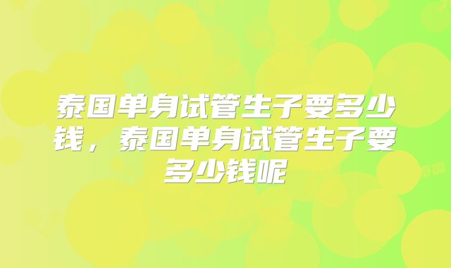 泰国单身试管生子要多少钱，泰国单身试管生子要多少钱呢