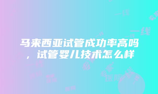 马来西亚试管成功率高吗，试管婴儿技术怎么样