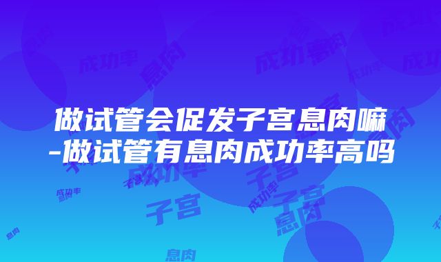 做试管会促发子宫息肉嘛-做试管有息肉成功率高吗