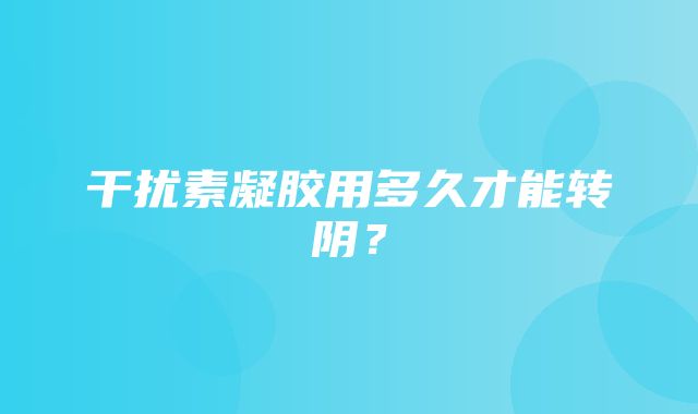 干扰素凝胶用多久才能转阴？