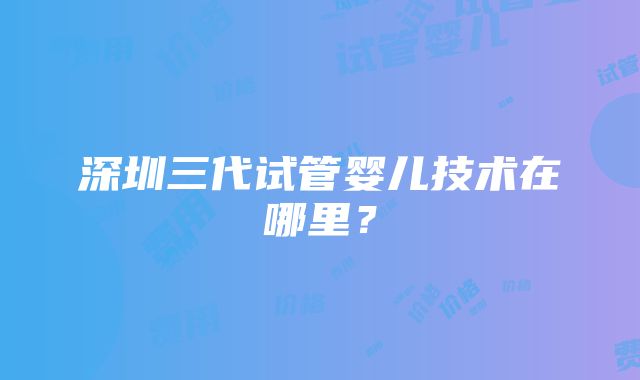 深圳三代试管婴儿技术在哪里？