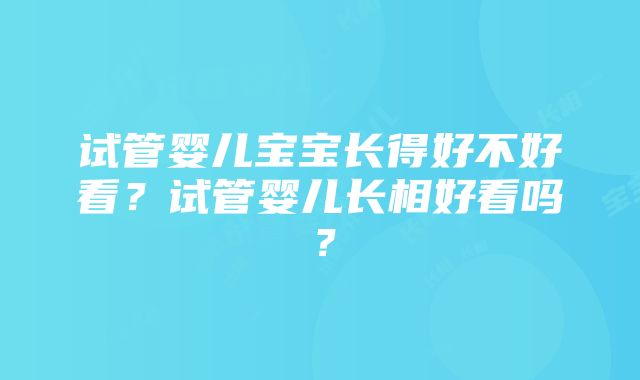 试管婴儿宝宝长得好不好看？试管婴儿长相好看吗？