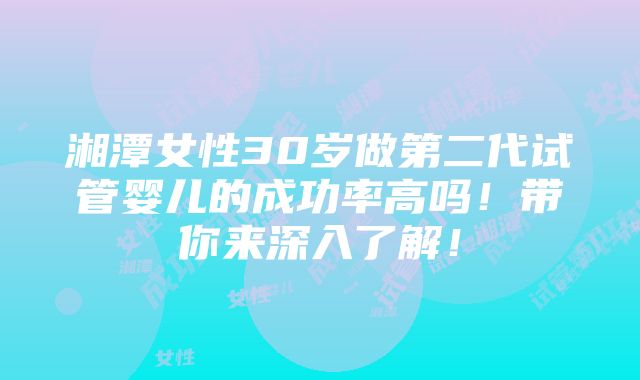 湘潭女性30岁做第二代试管婴儿的成功率高吗！带你来深入了解！