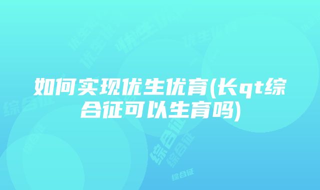 如何实现优生优育(长qt综合征可以生育吗)