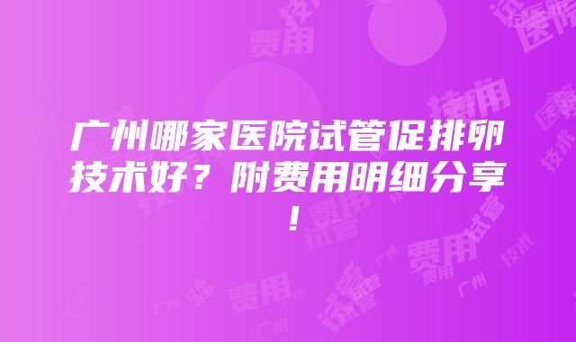 广州哪家医院试管促排卵技术好？附费用明细分享！