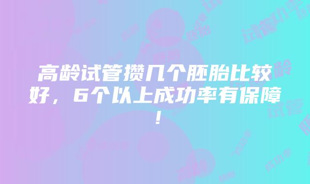 高龄试管攒几个胚胎比较好，6个以上成功率有保障！