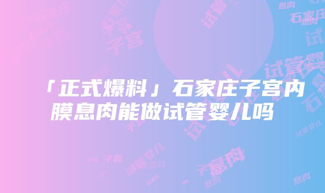 「正式爆料」石家庄子宫内膜息肉能做试管婴儿吗