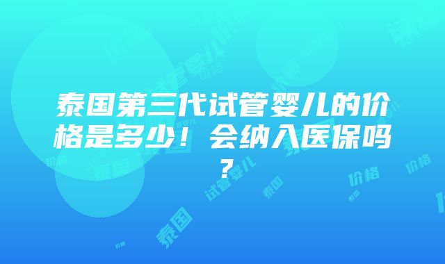 泰国第三代试管婴儿的价格是多少！会纳入医保吗？