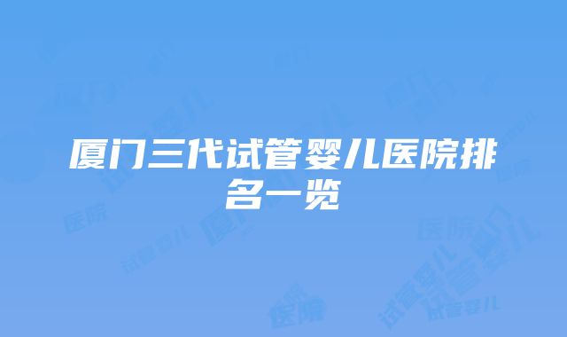 厦门三代试管婴儿医院排名一览