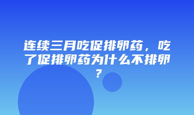 连续三月吃促排卵药，吃了促排卵药为什么不排卵？