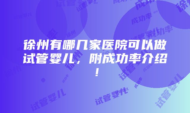 徐州有哪几家医院可以做试管婴儿，附成功率介绍！