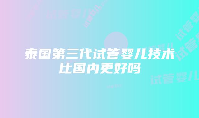 泰国第三代试管婴儿技术比国内更好吗