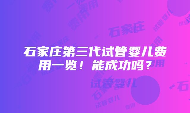 石家庄第三代试管婴儿费用一览！能成功吗？