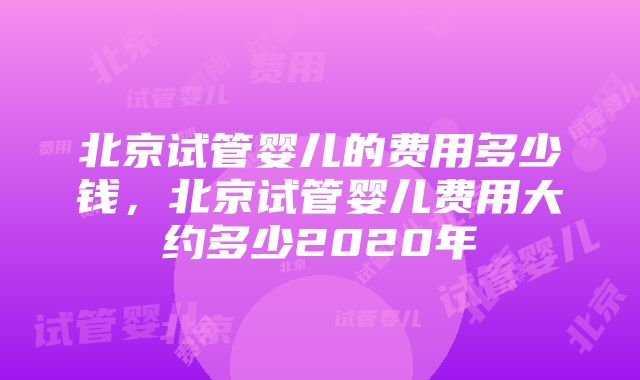 北京试管婴儿的费用多少钱，北京试管婴儿费用大约多少2020年