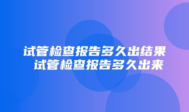 试管检查报告多久出结果 试管检查报告多久出来