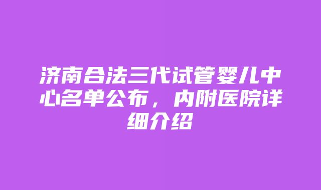 济南合法三代试管婴儿中心名单公布，内附医院详细介绍