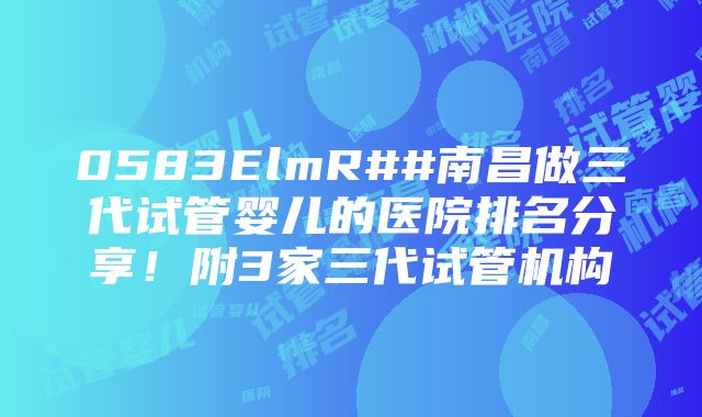 0583ElmR##南昌做三代试管婴儿的医院排名分享！附3家三代试管机构