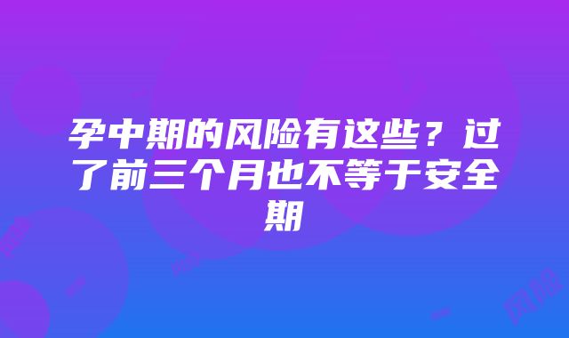 孕中期的风险有这些？过了前三个月也不等于安全期