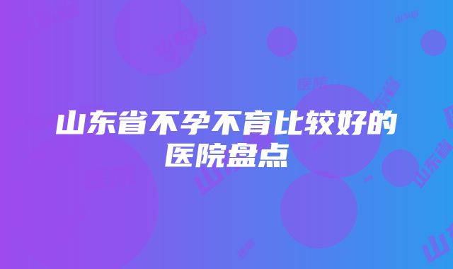 山东省不孕不育比较好的医院盘点