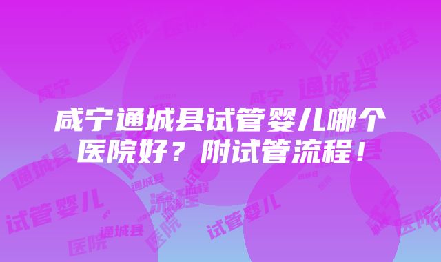 咸宁通城县试管婴儿哪个医院好？附试管流程！