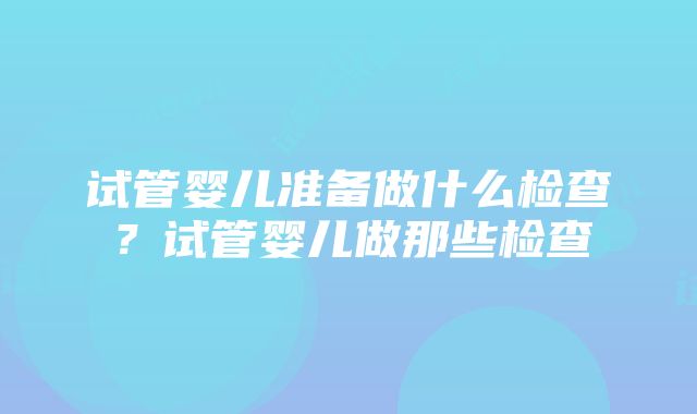 试管婴儿准备做什么检查？试管婴儿做那些检查