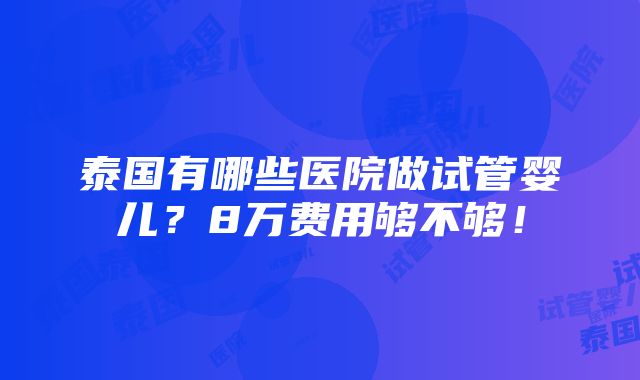 泰国有哪些医院做试管婴儿？8万费用够不够！