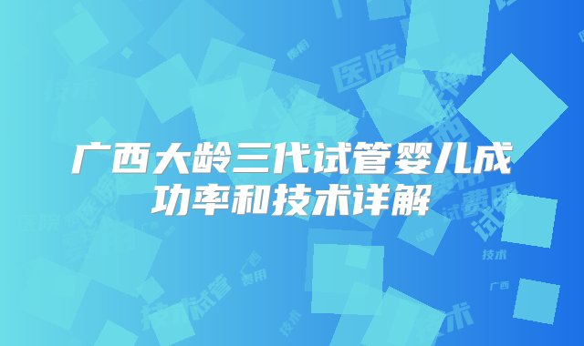 广西大龄三代试管婴儿成功率和技术详解