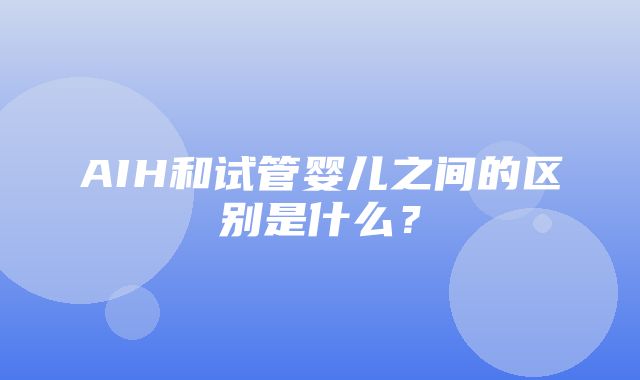 AIH和试管婴儿之间的区别是什么？