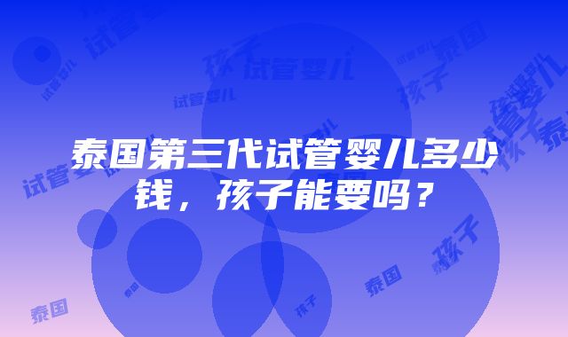 泰国第三代试管婴儿多少钱，孩子能要吗？