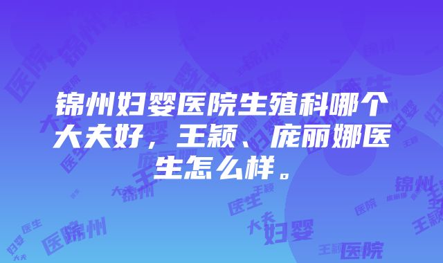 锦州妇婴医院生殖科哪个大夫好，王颖、庞丽娜医生怎么样。