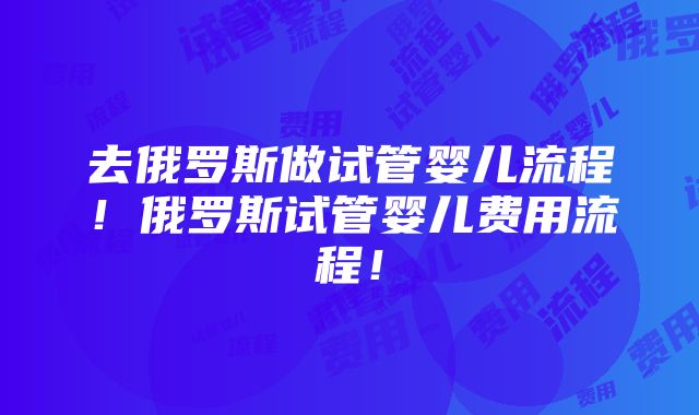 去俄罗斯做试管婴儿流程！俄罗斯试管婴儿费用流程！