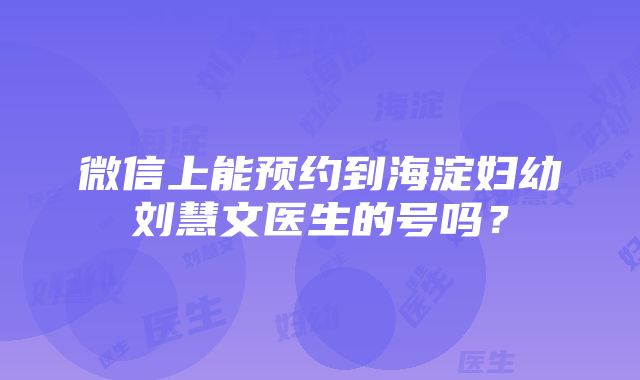 微信上能预约到海淀妇幼刘慧文医生的号吗？