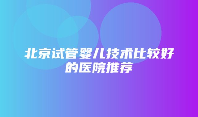 北京试管婴儿技术比较好的医院推荐