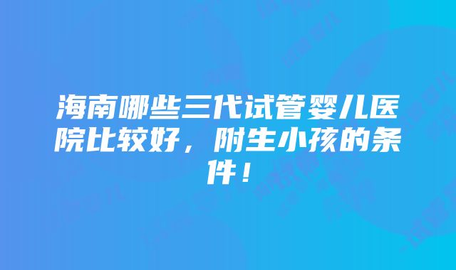 海南哪些三代试管婴儿医院比较好，附生小孩的条件！