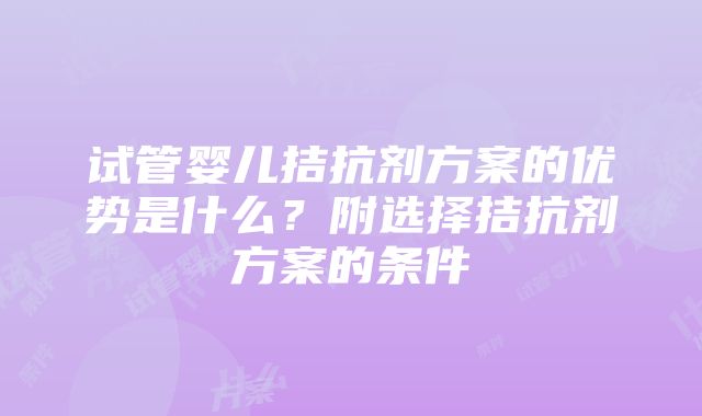 试管婴儿拮抗剂方案的优势是什么？附选择拮抗剂方案的条件