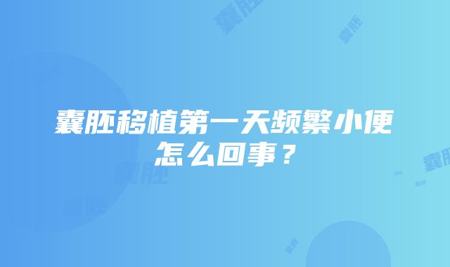 囊胚移植第一天频繁小便怎么回事？