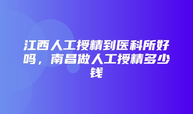 江西人工授精到医科所好吗，南昌做人工授精多少钱