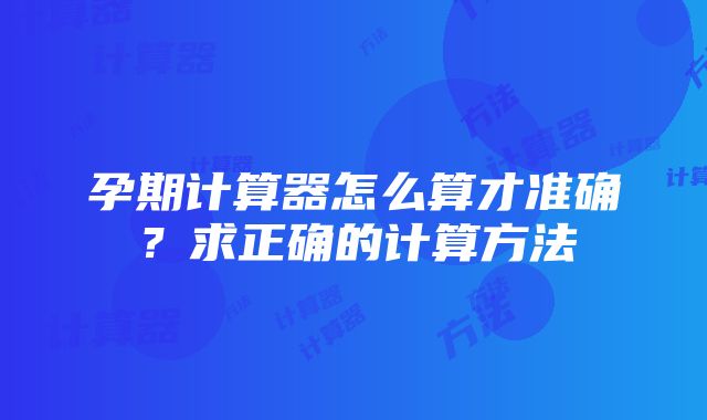 孕期计算器怎么算才准确？求正确的计算方法