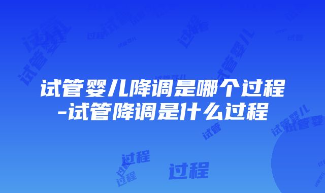 试管婴儿降调是哪个过程-试管降调是什么过程