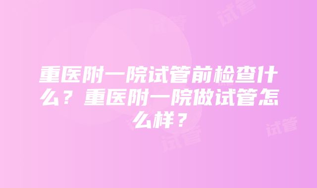 重医附一院试管前检查什么？重医附一院做试管怎么样？