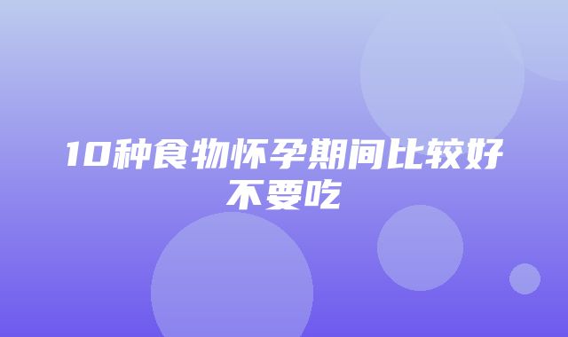 10种食物怀孕期间比较好不要吃