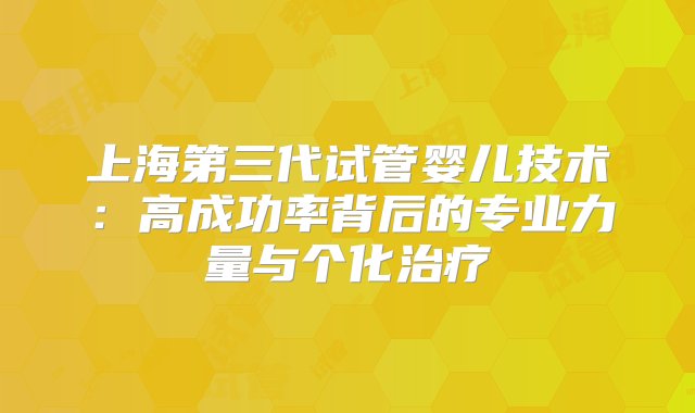 上海第三代试管婴儿技术：高成功率背后的专业力量与个化治疗