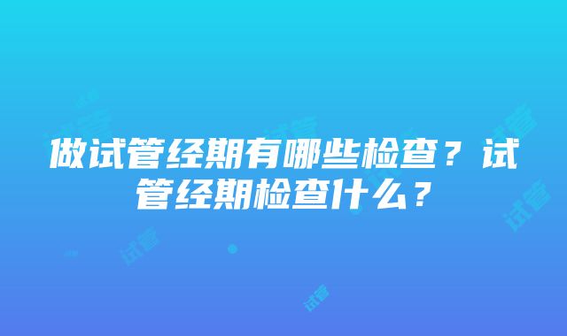 做试管经期有哪些检查？试管经期检查什么？