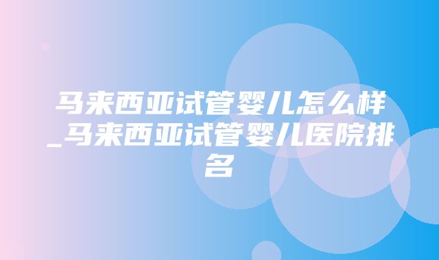 马来西亚试管婴儿怎么样_马来西亚试管婴儿医院排名