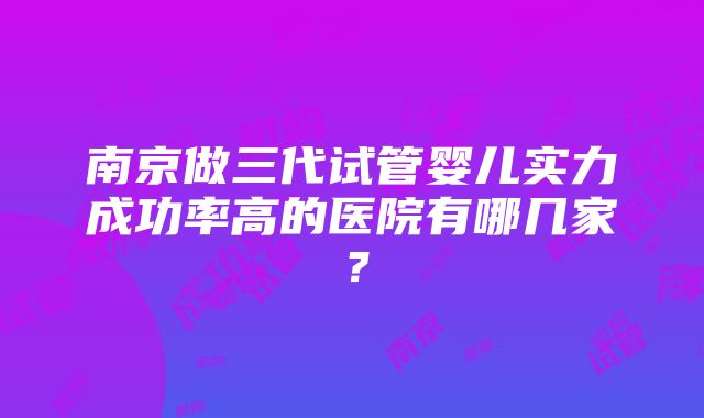 南京做三代试管婴儿实力成功率高的医院有哪几家？