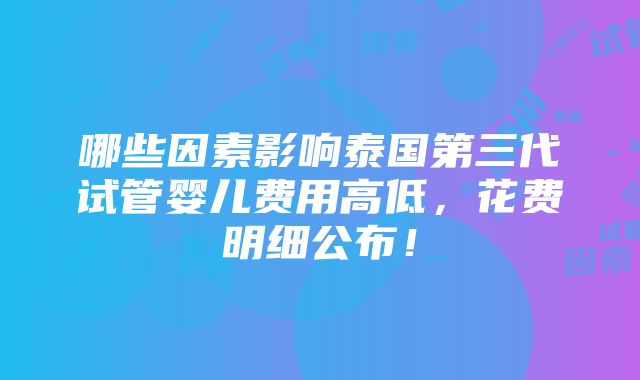 哪些因素影响泰国第三代试管婴儿费用高低，花费明细公布！