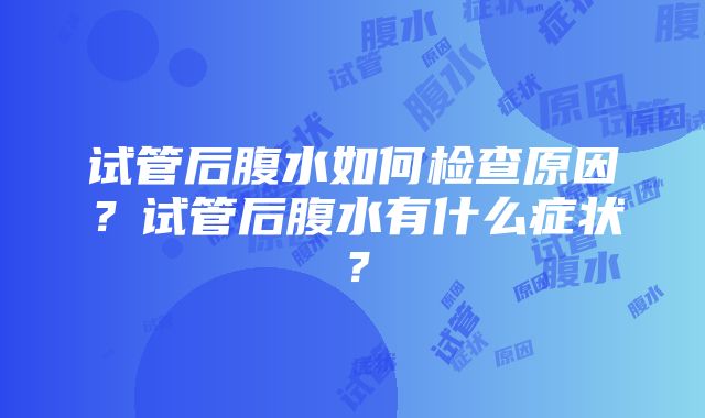 试管后腹水如何检查原因？试管后腹水有什么症状？