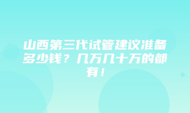 山西第三代试管建议准备多少钱？几万几十万的都有！