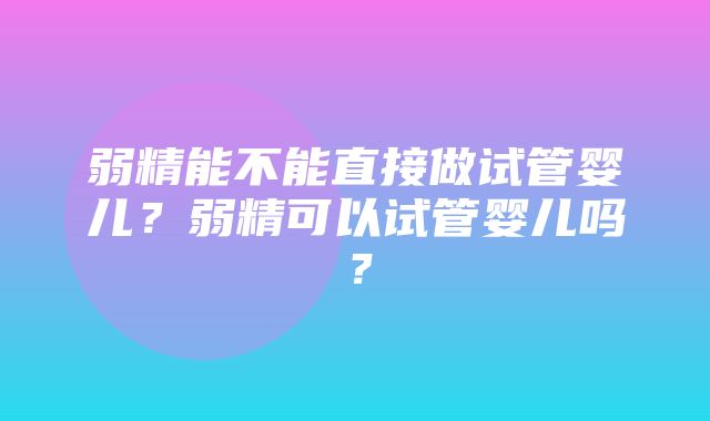 弱精能不能直接做试管婴儿？弱精可以试管婴儿吗？